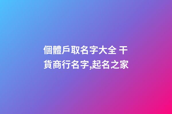個體戶取名字大全 干貨商行名字,起名之家-第1張-店鋪起名-玄機派